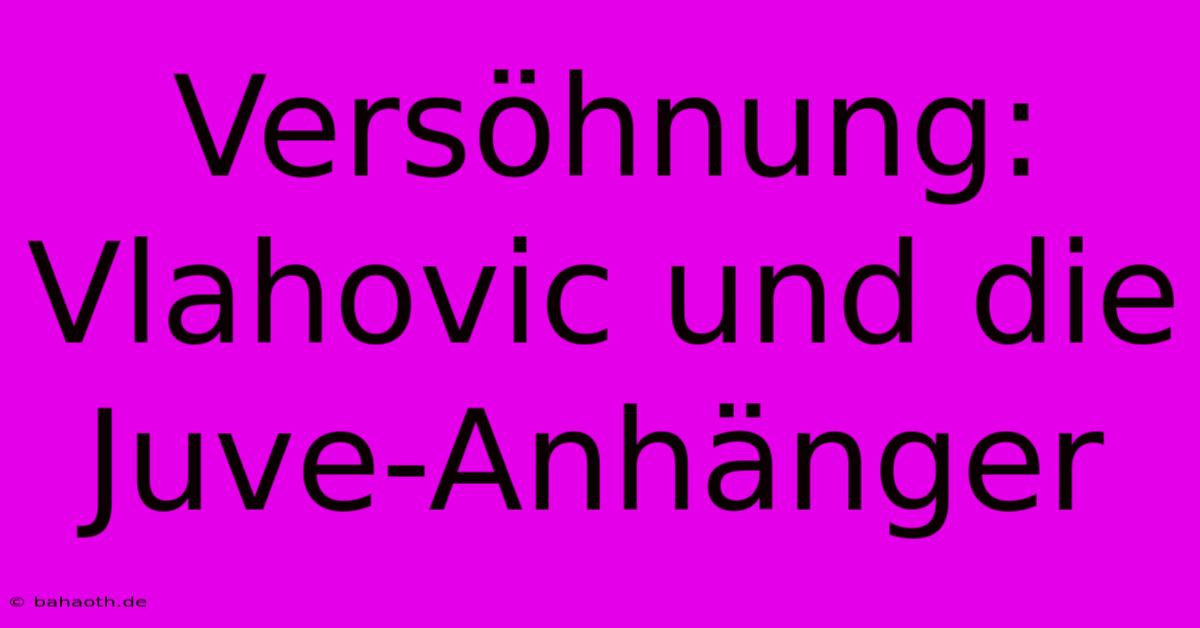 Versöhnung: Vlahovic Und Die Juve-Anhänger