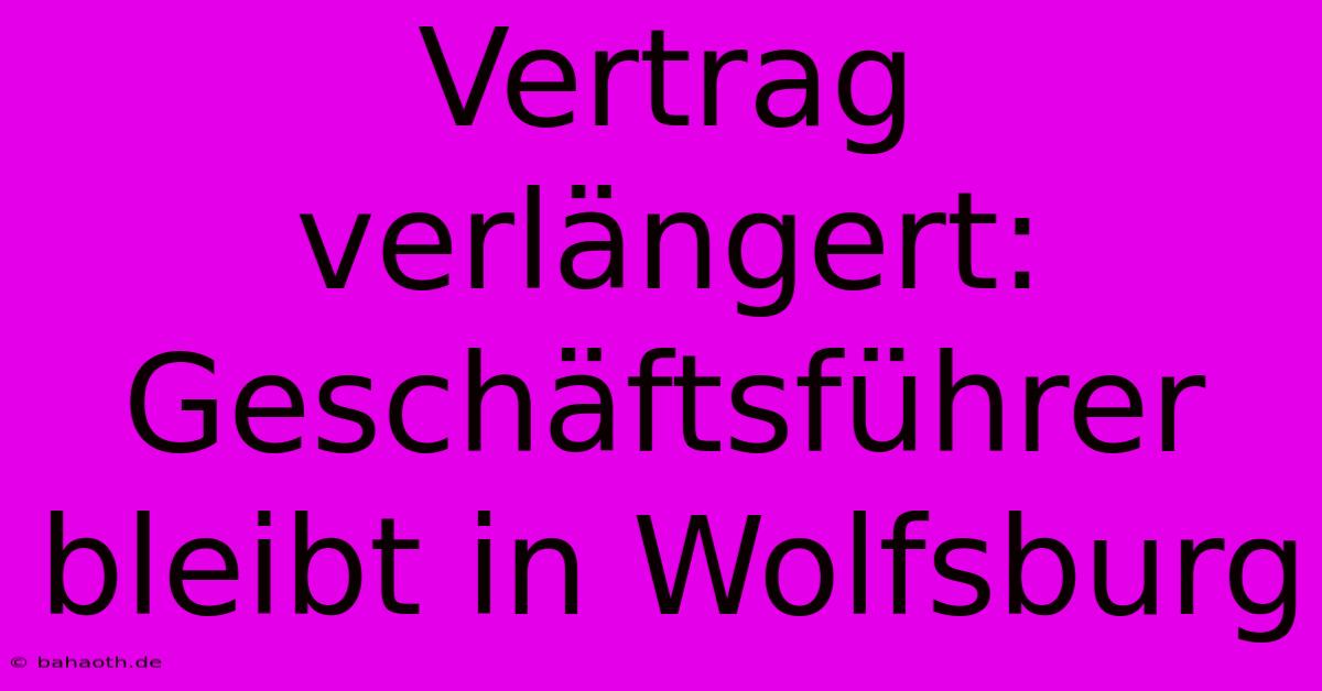 Vertrag Verlängert: Geschäftsführer Bleibt In Wolfsburg