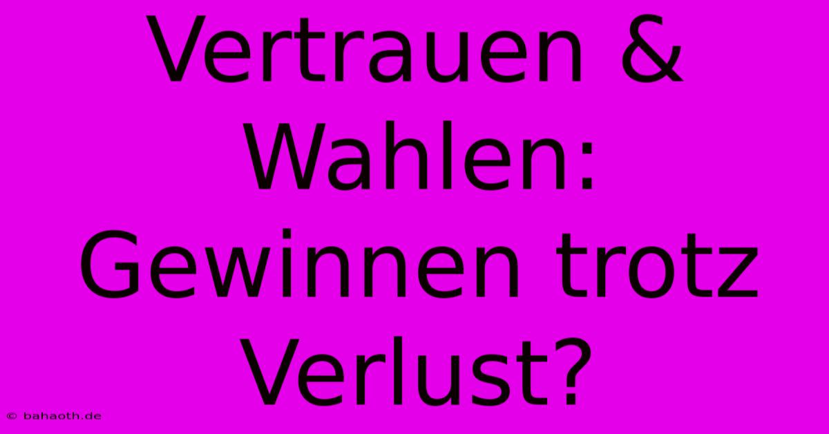 Vertrauen & Wahlen:  Gewinnen Trotz Verlust?