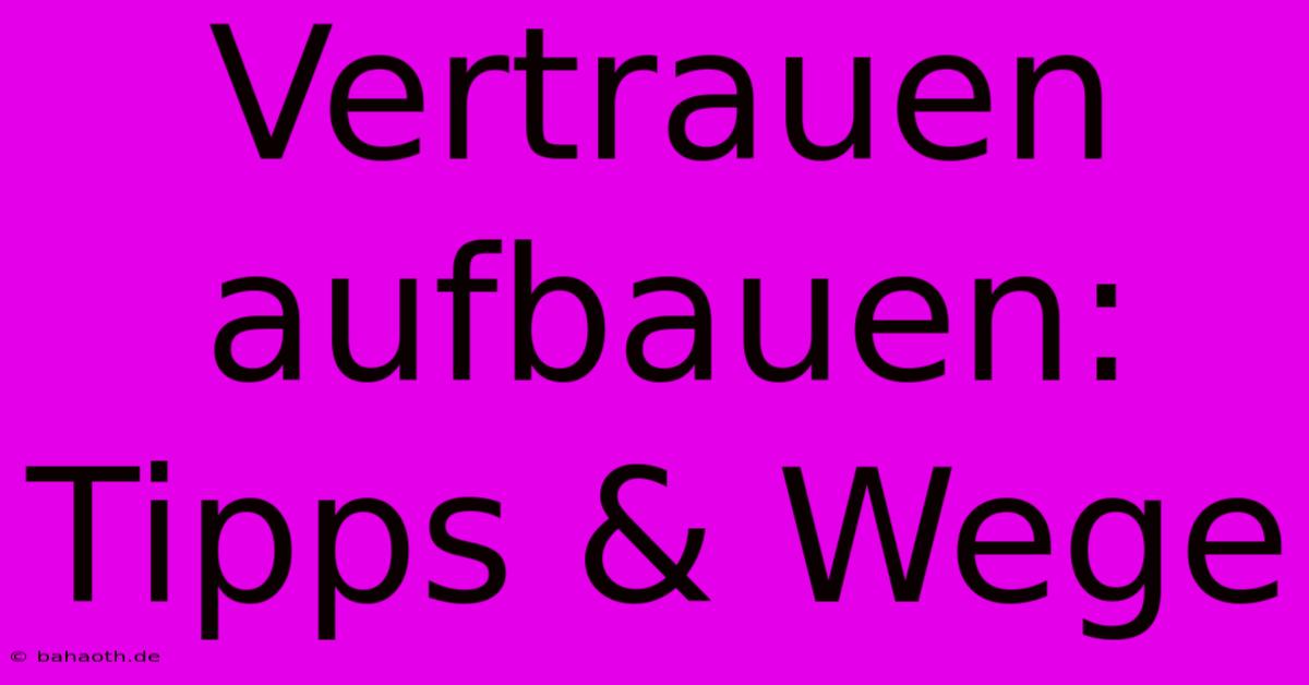 Vertrauen Aufbauen: Tipps & Wege