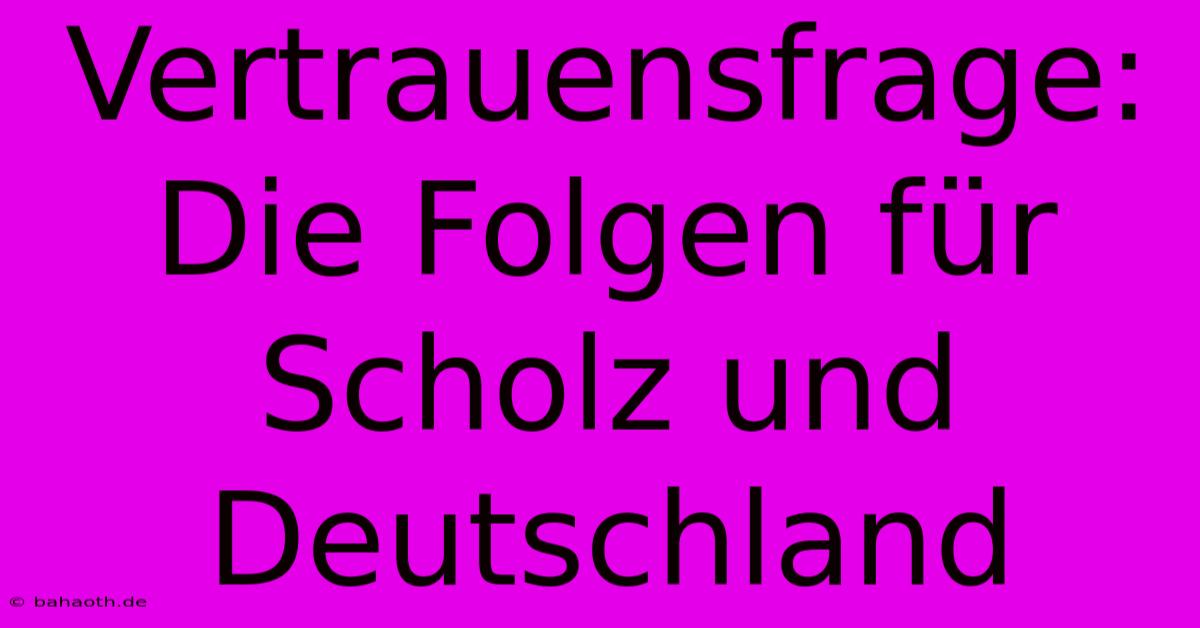 Vertrauensfrage: Die Folgen Für Scholz Und Deutschland