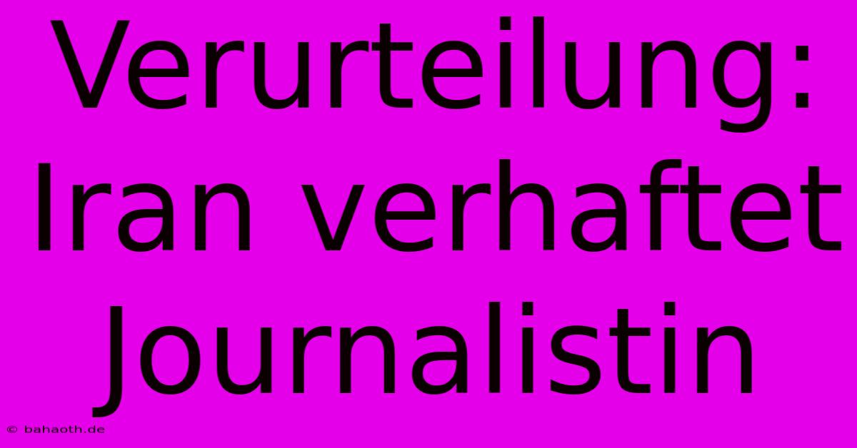 Verurteilung: Iran Verhaftet Journalistin