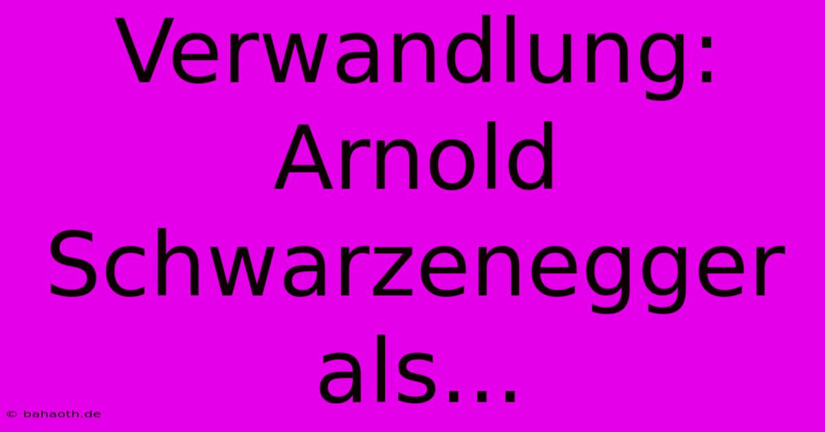 Verwandlung: Arnold Schwarzenegger Als...