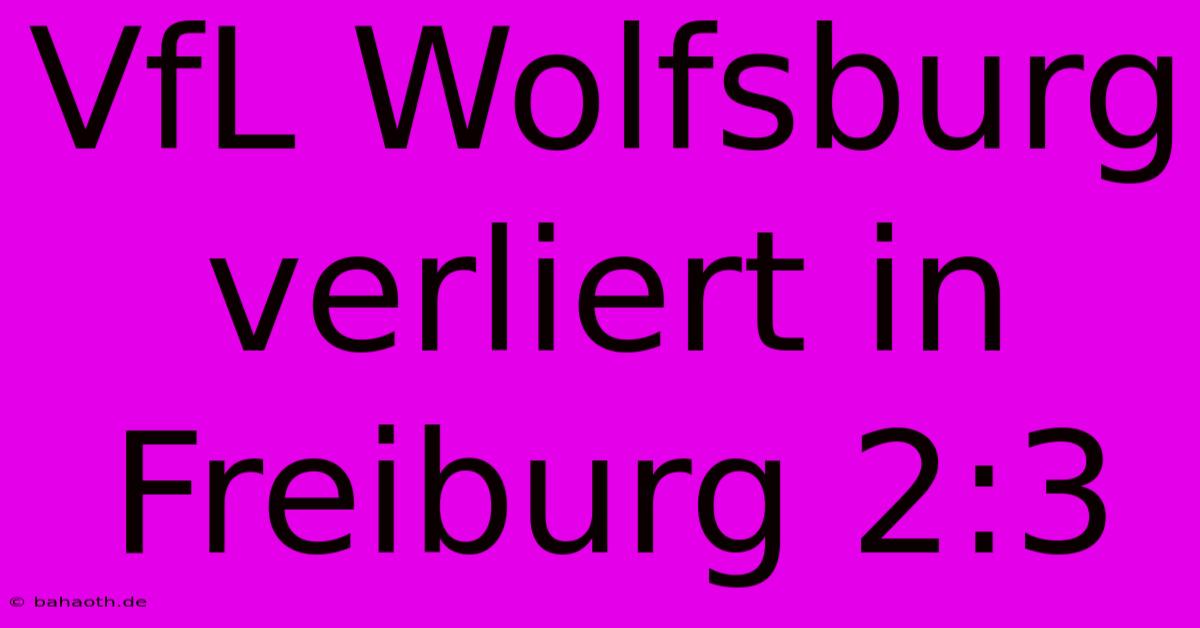 VfL Wolfsburg Verliert In Freiburg 2:3