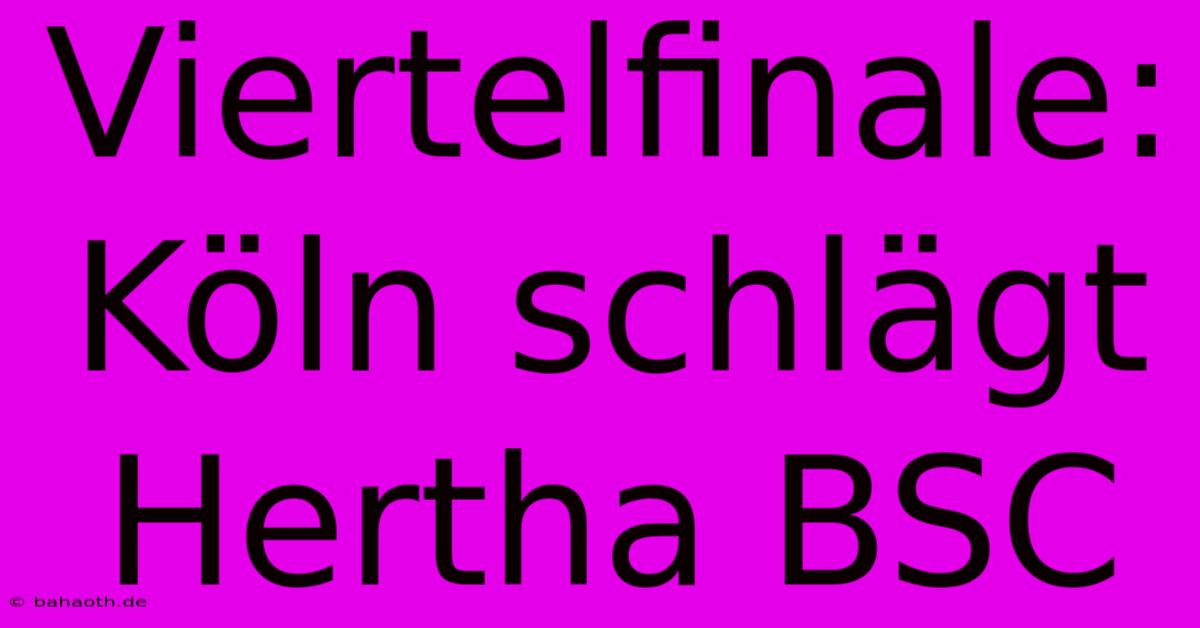 Viertelfinale: Köln Schlägt Hertha BSC