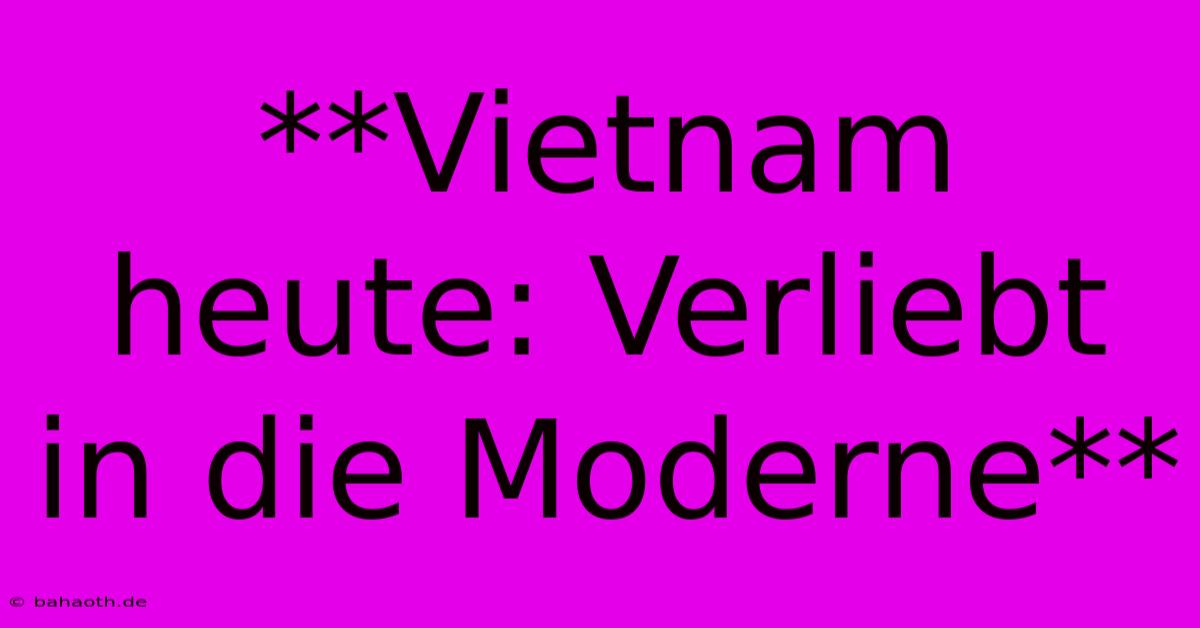 **Vietnam Heute: Verliebt In Die Moderne**