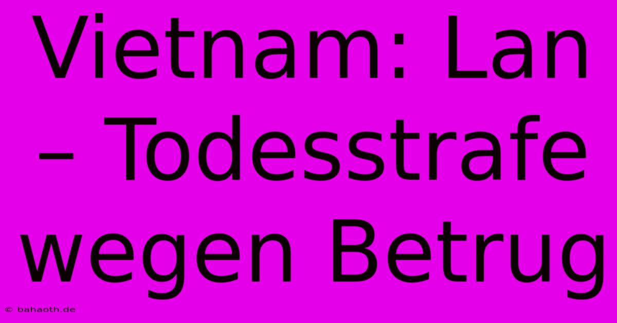 Vietnam: Lan – Todesstrafe Wegen Betrug