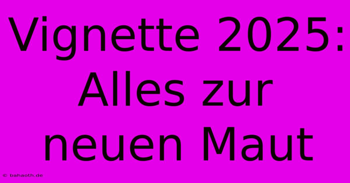 Vignette 2025:  Alles Zur Neuen Maut