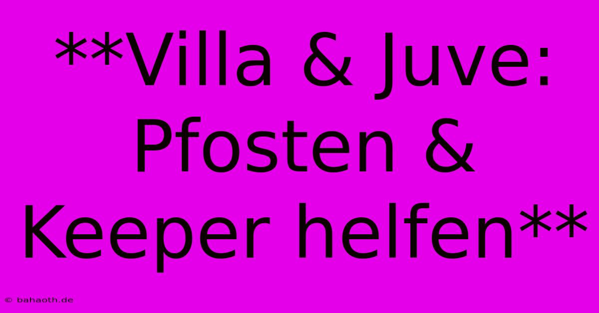 **Villa & Juve: Pfosten & Keeper Helfen**