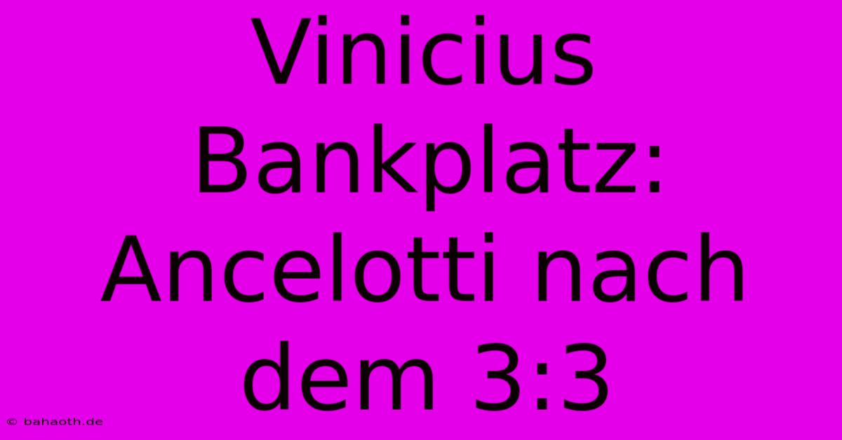 Vinicius Bankplatz: Ancelotti Nach Dem 3:3