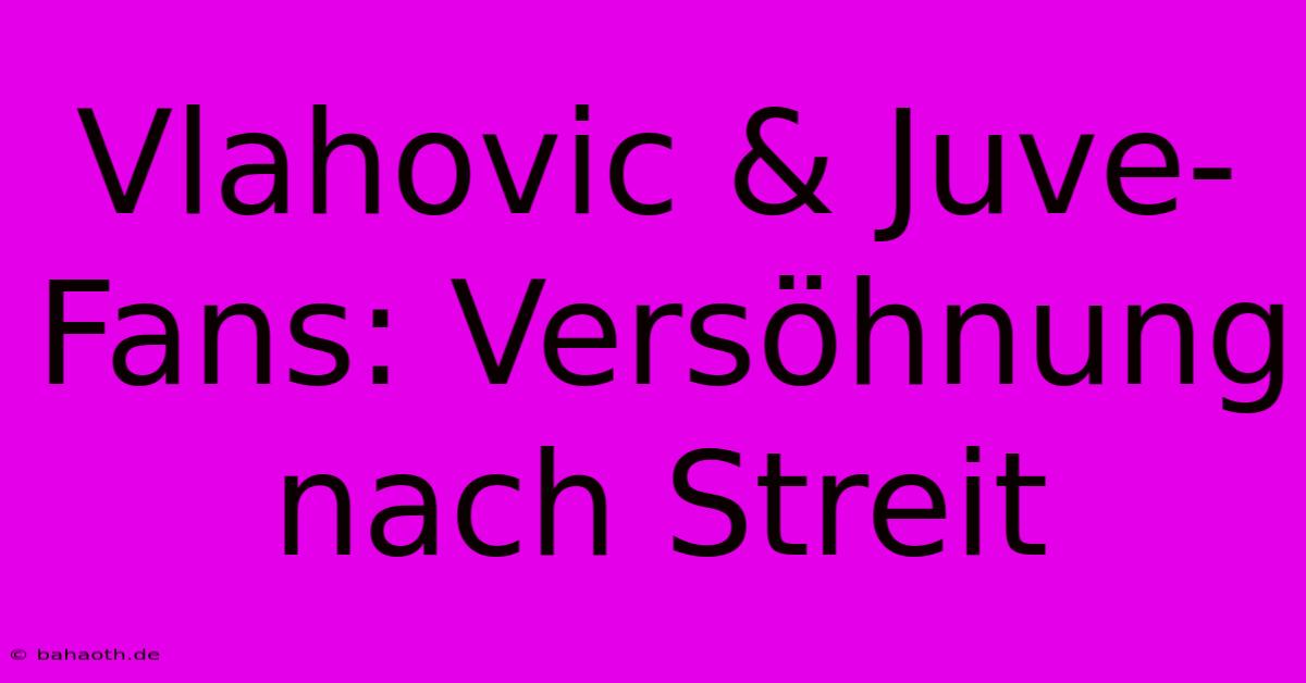 Vlahovic & Juve-Fans: Versöhnung Nach Streit