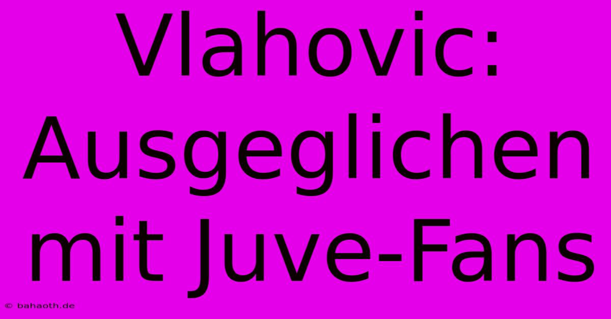 Vlahovic: Ausgeglichen Mit Juve-Fans