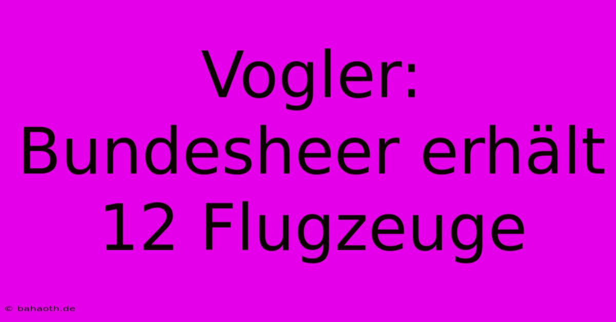 Vogler: Bundesheer Erhält 12 Flugzeuge