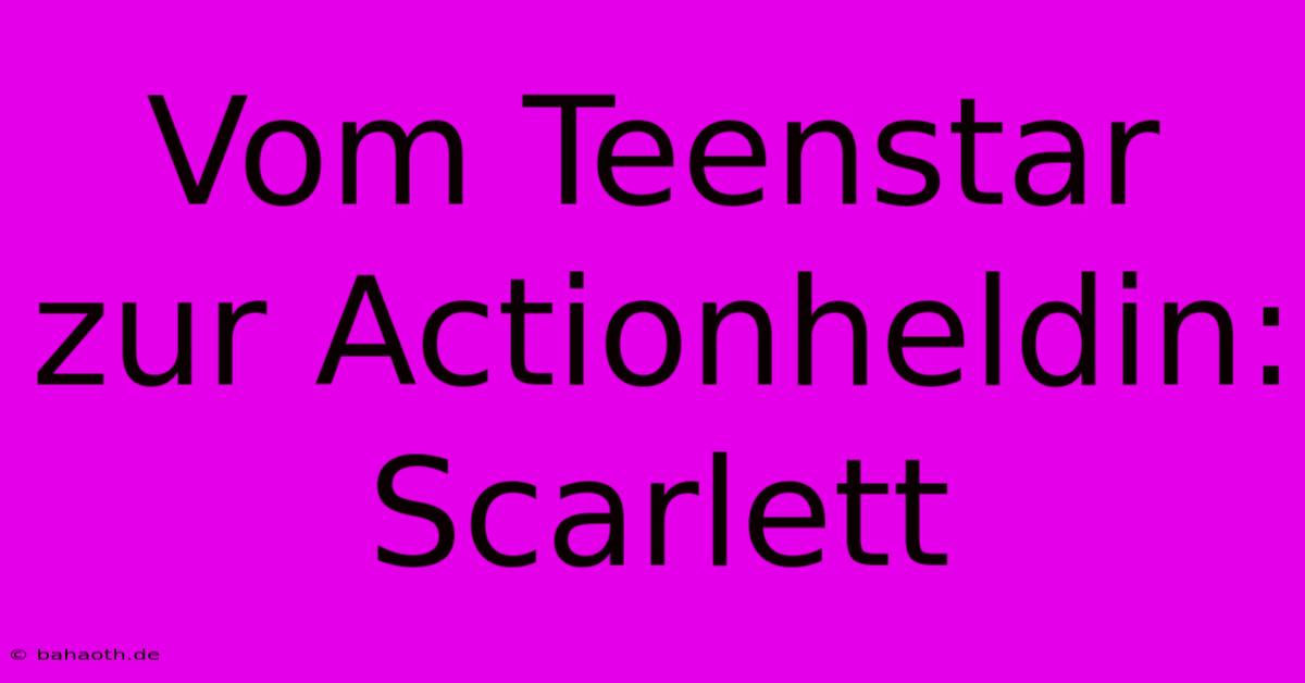 Vom Teenstar Zur Actionheldin: Scarlett