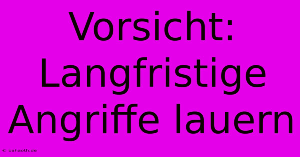 Vorsicht: Langfristige Angriffe Lauern