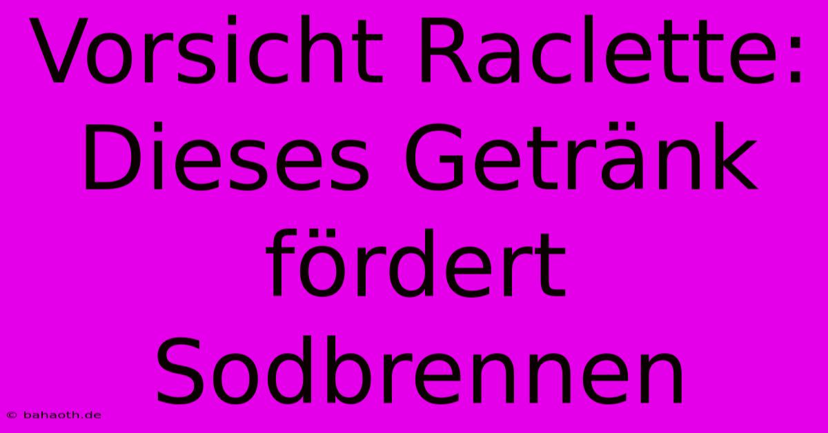 Vorsicht Raclette: Dieses Getränk Fördert Sodbrennen