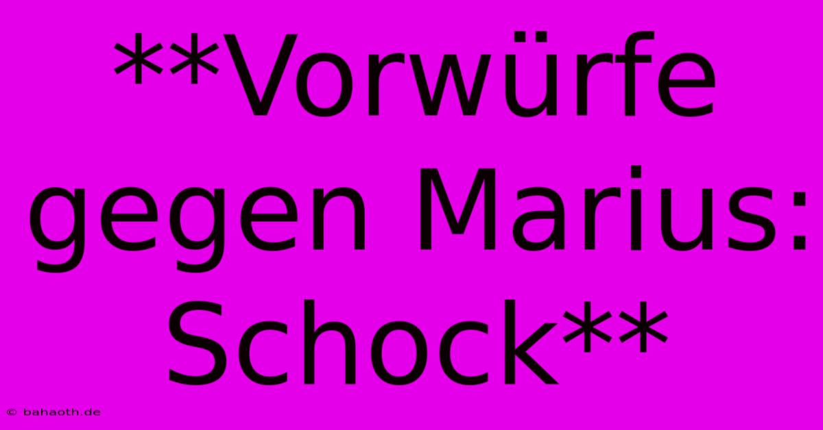 **Vorwürfe Gegen Marius: Schock**