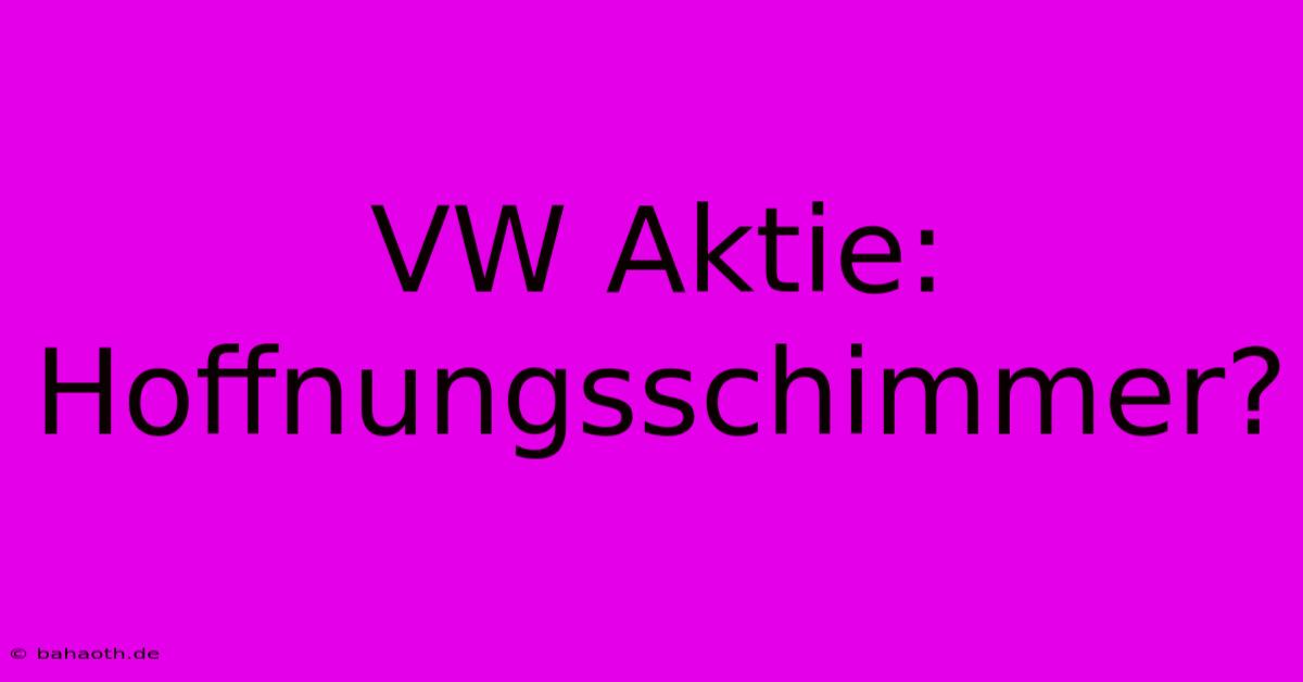 VW Aktie: Hoffnungsschimmer?