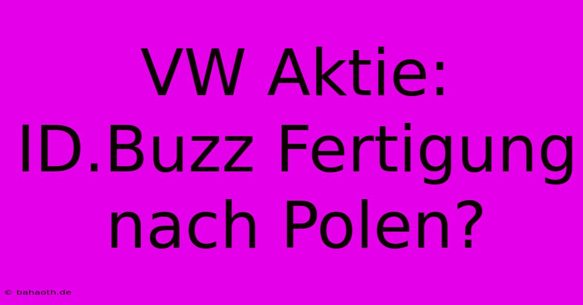 VW Aktie: ID.Buzz Fertigung Nach Polen?