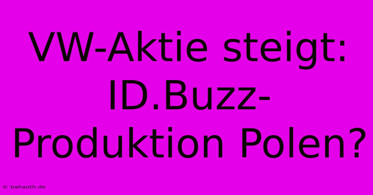 VW-Aktie Steigt: ID.Buzz-Produktion Polen?