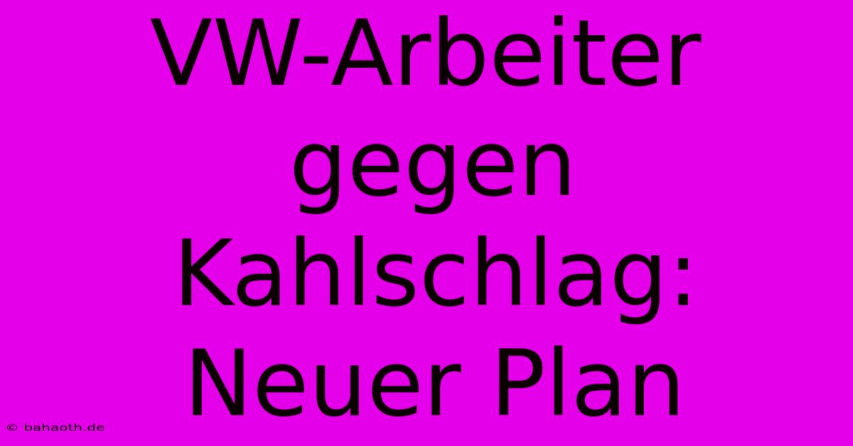 VW-Arbeiter Gegen Kahlschlag: Neuer Plan