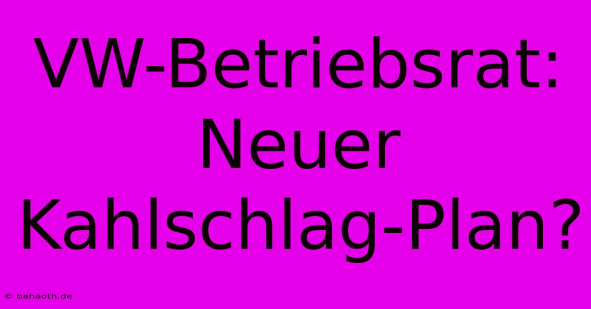 VW-Betriebsrat: Neuer Kahlschlag-Plan?