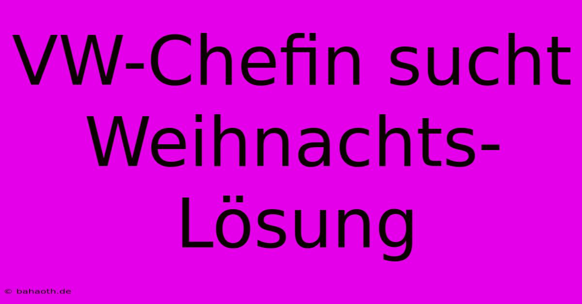 VW-Chefin Sucht Weihnachts-Lösung