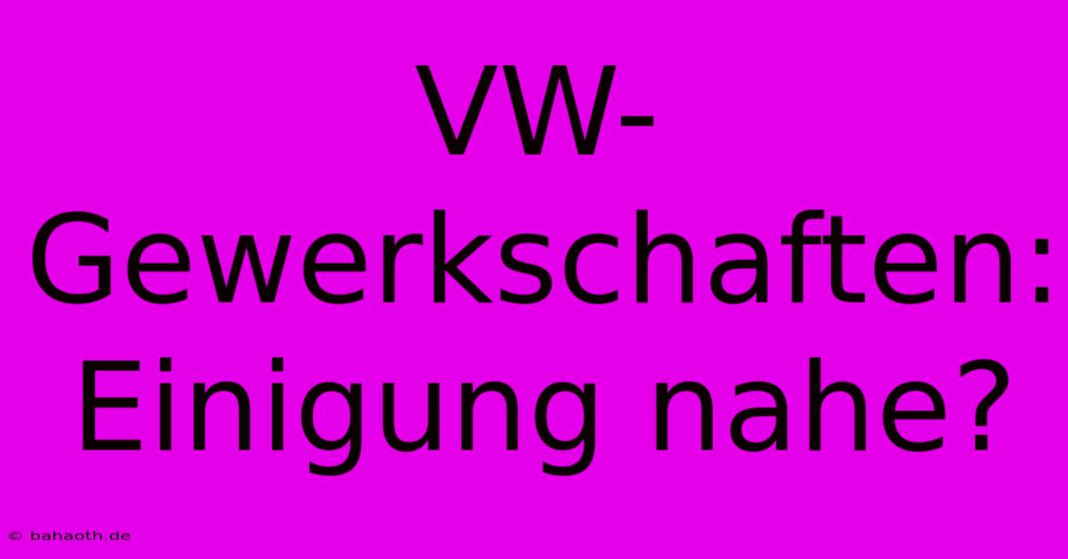 VW-Gewerkschaften: Einigung Nahe?