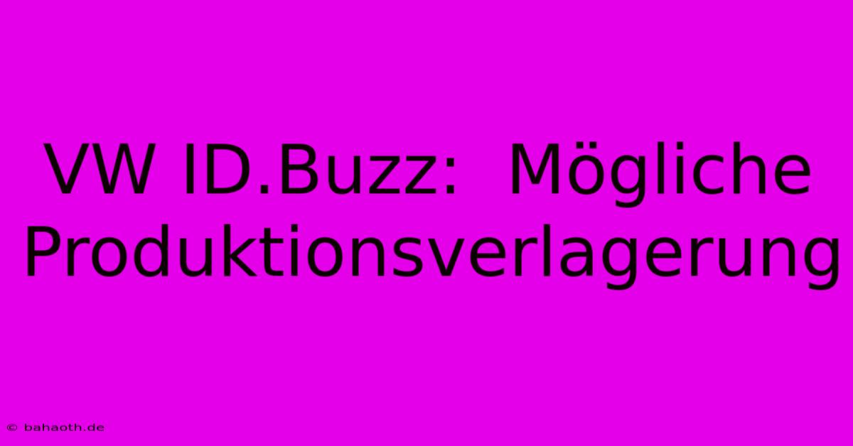 VW ID.Buzz:  Mögliche Produktionsverlagerung