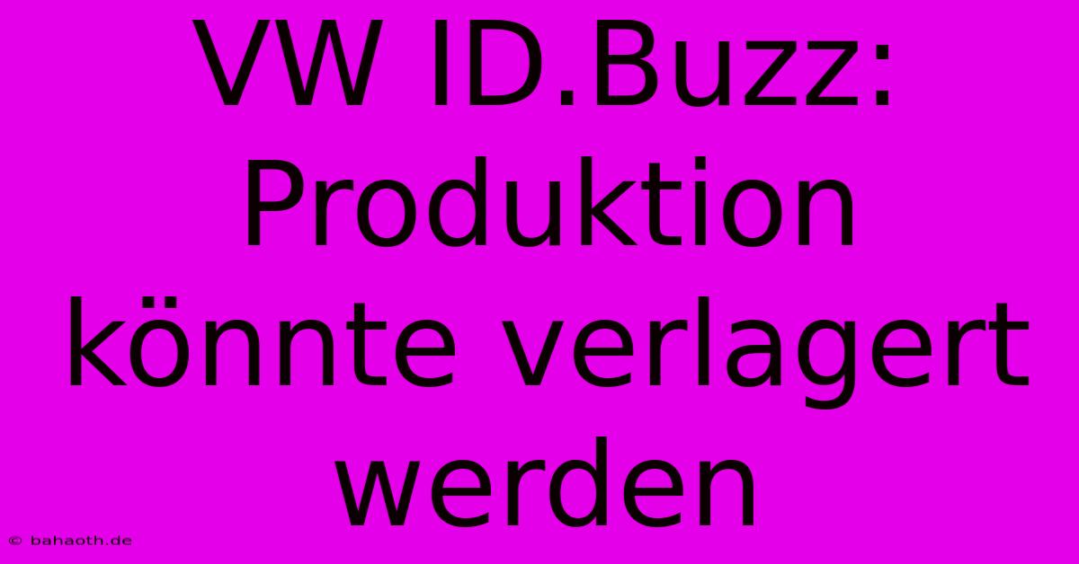 VW ID.Buzz:  Produktion Könnte Verlagert Werden