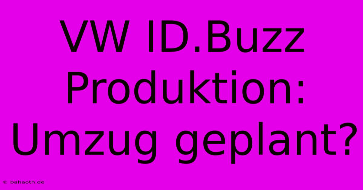 VW ID.Buzz Produktion: Umzug Geplant?