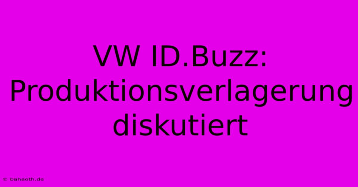 VW ID.Buzz: Produktionsverlagerung Diskutiert