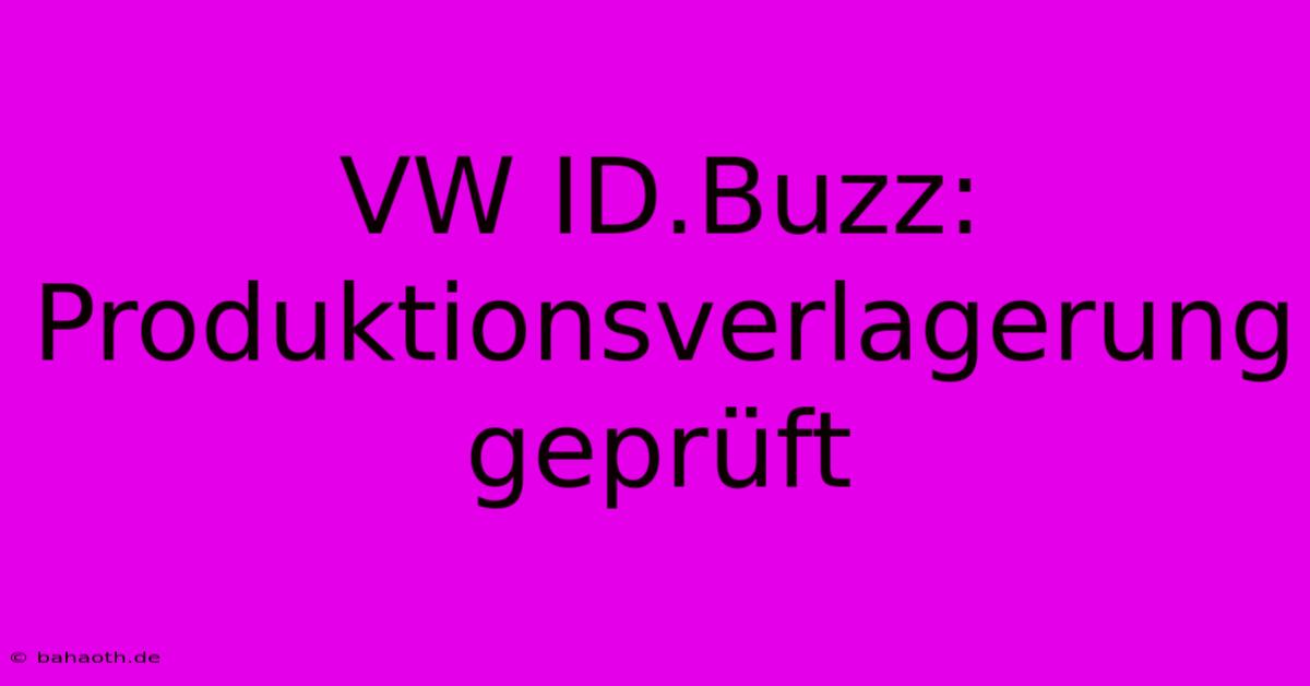 VW ID.Buzz: Produktionsverlagerung Geprüft