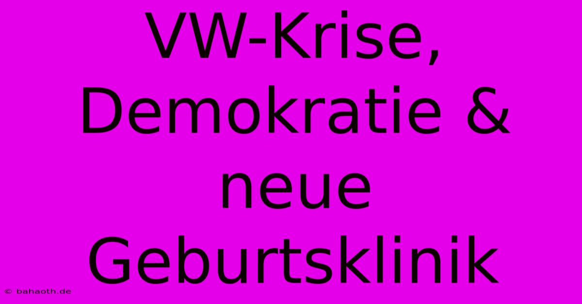 VW-Krise, Demokratie & Neue Geburtsklinik