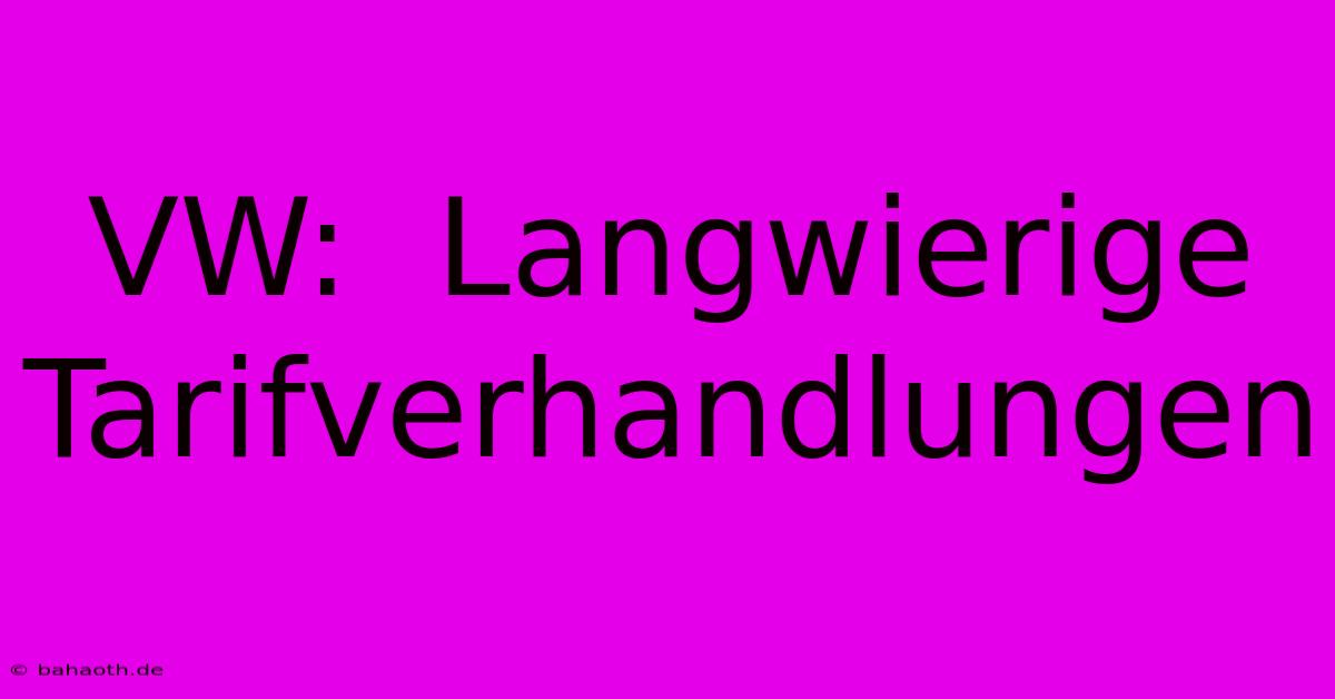 VW:  Langwierige Tarifverhandlungen