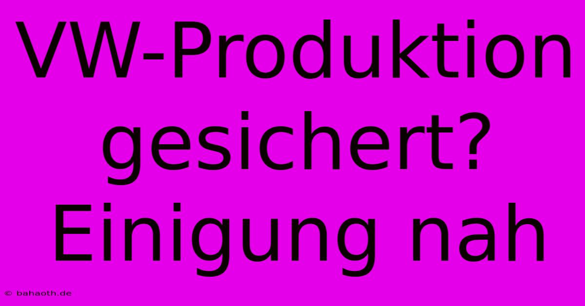 VW-Produktion Gesichert? Einigung Nah