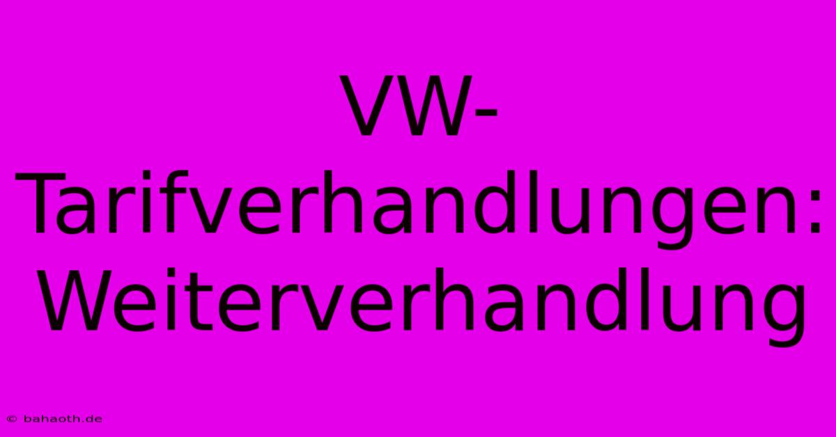 VW-Tarifverhandlungen:  Weiterverhandlung