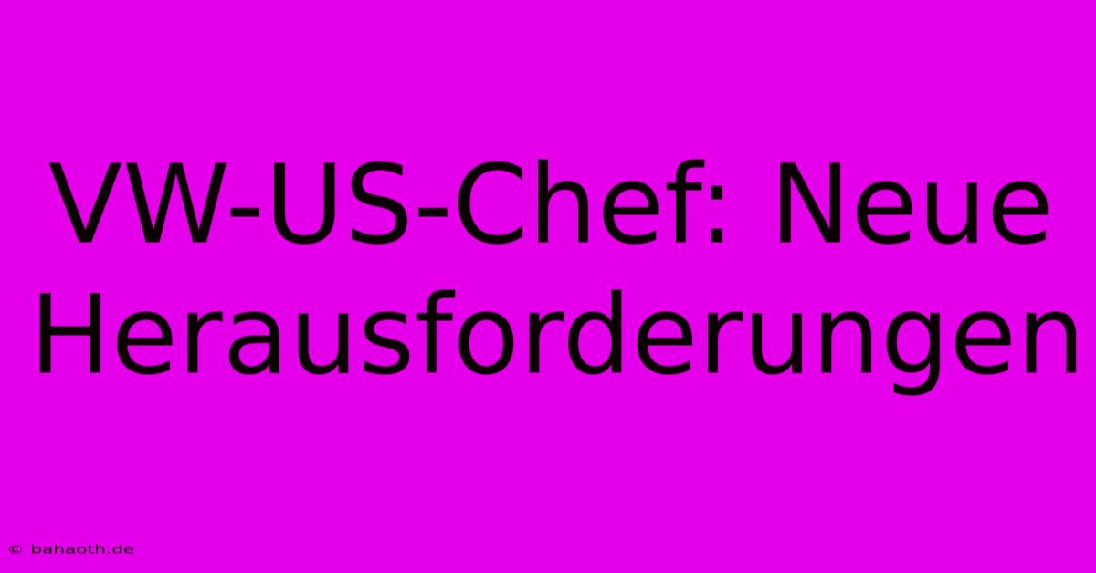 VW-US-Chef: Neue Herausforderungen