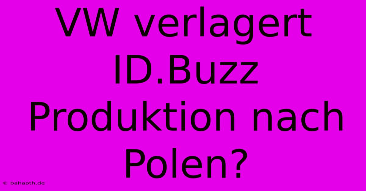 VW Verlagert ID.Buzz Produktion Nach Polen?