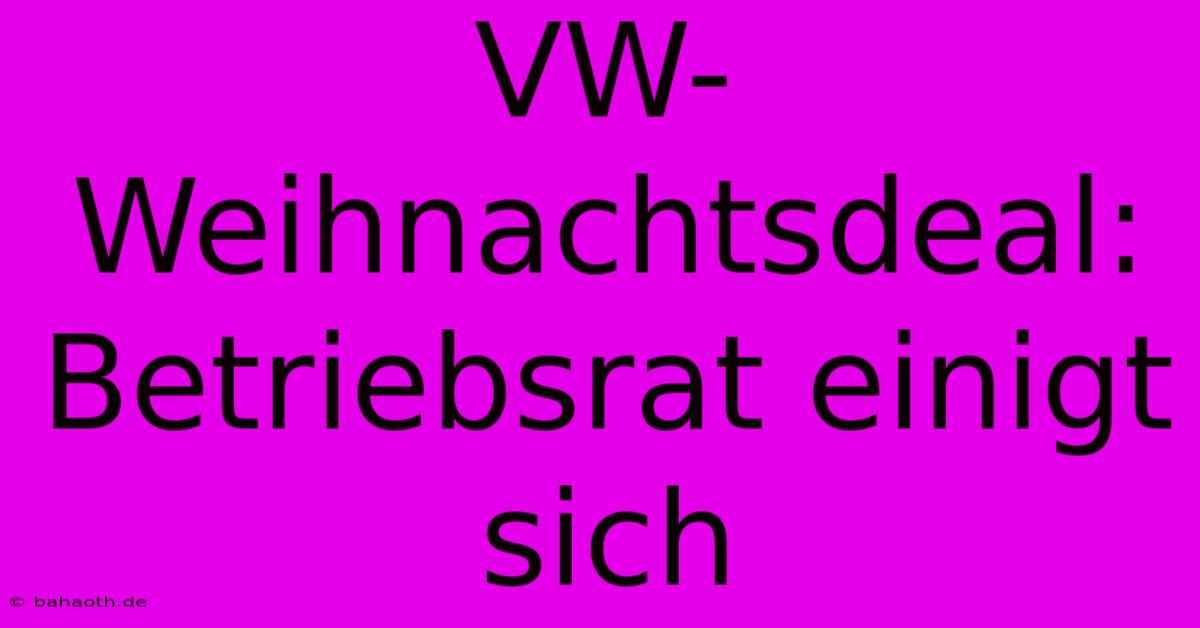 VW-Weihnachtsdeal: Betriebsrat Einigt Sich