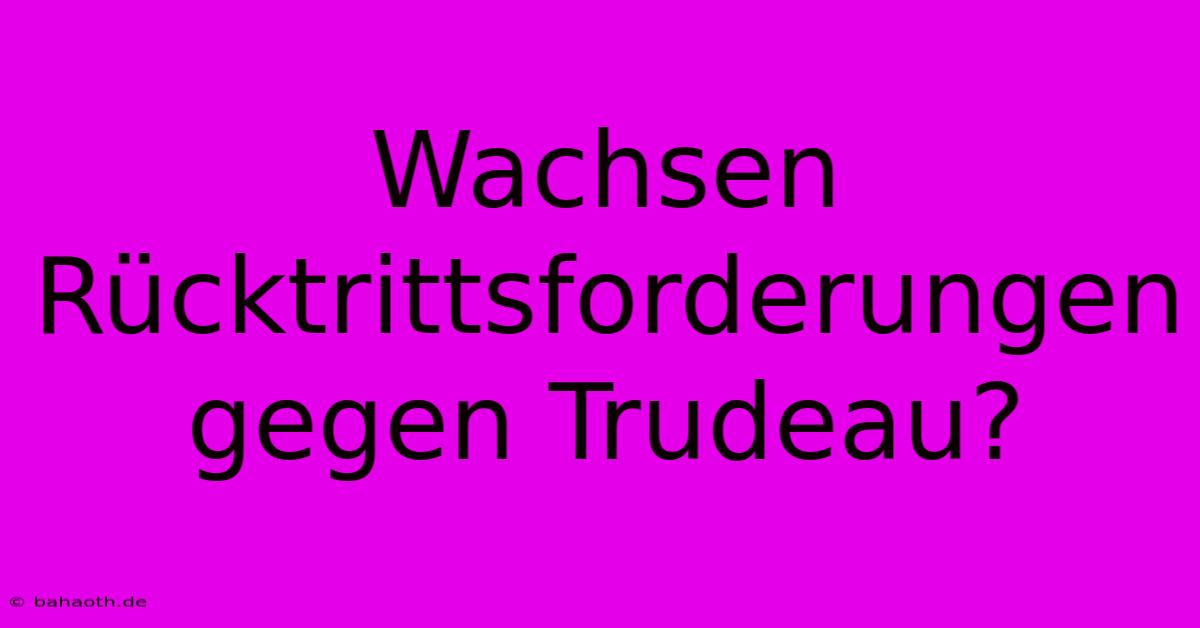 Wachsen Rücktrittsforderungen Gegen Trudeau?