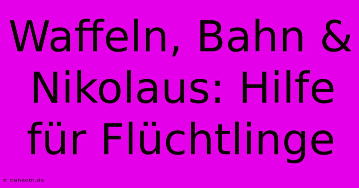 Waffeln, Bahn & Nikolaus: Hilfe Für Flüchtlinge