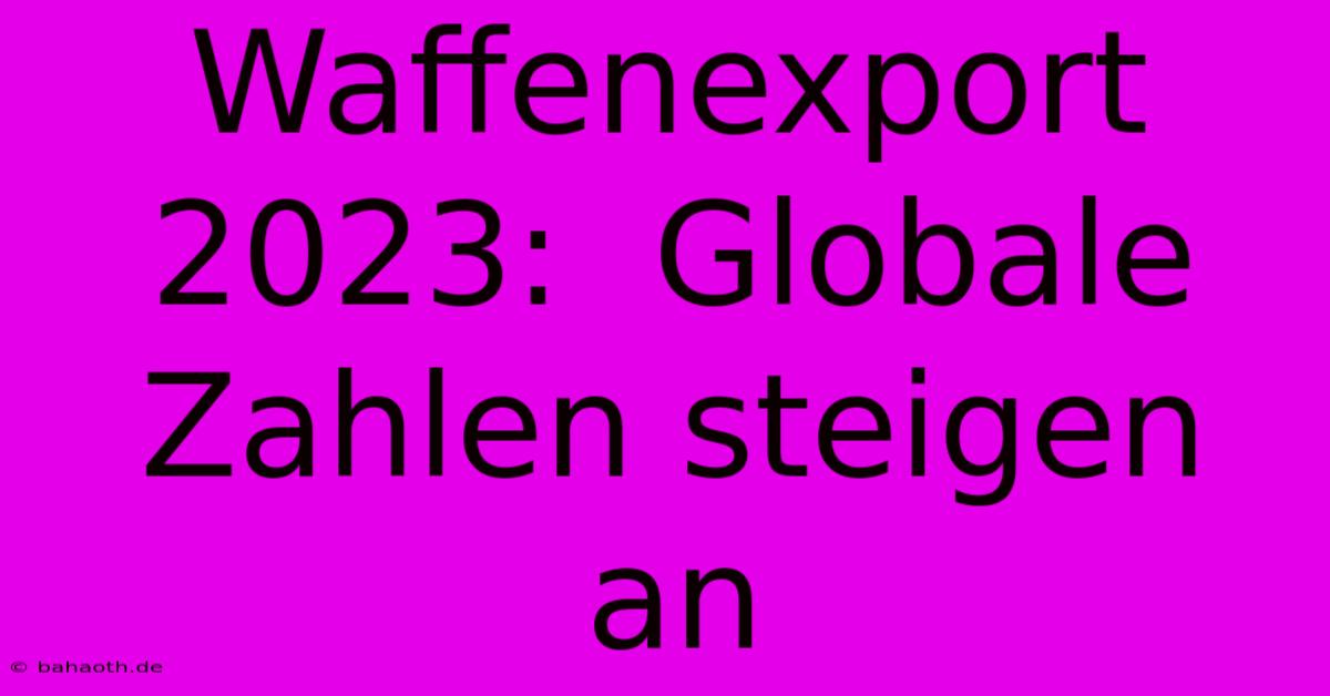 Waffenexport 2023:  Globale Zahlen Steigen An