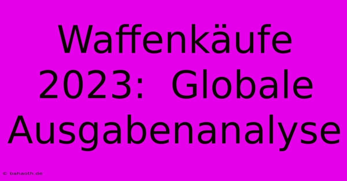 Waffenkäufe 2023:  Globale Ausgabenanalyse