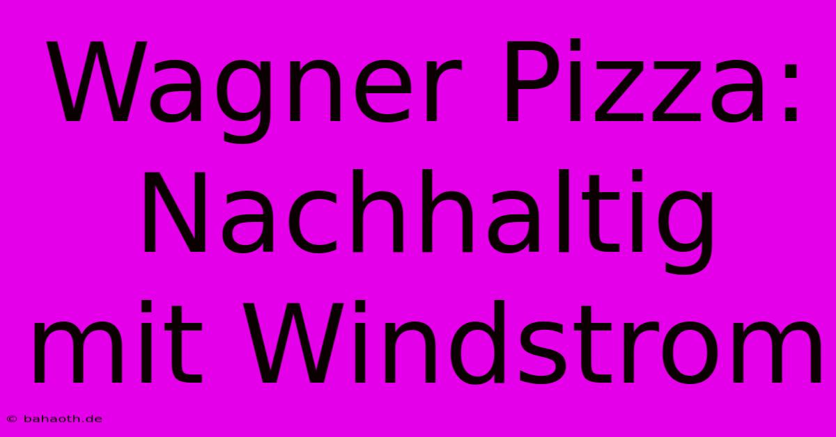 Wagner Pizza: Nachhaltig Mit Windstrom