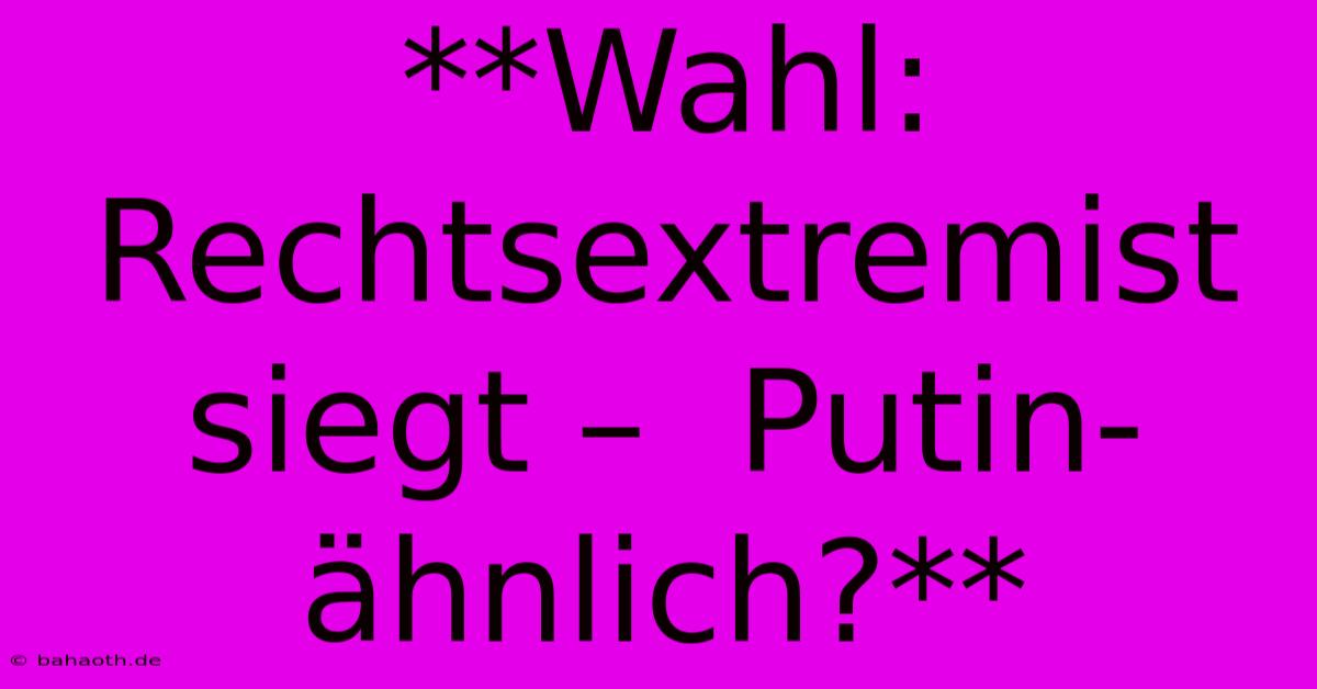 **Wahl: Rechtsextremist Siegt –  Putin-ähnlich?**