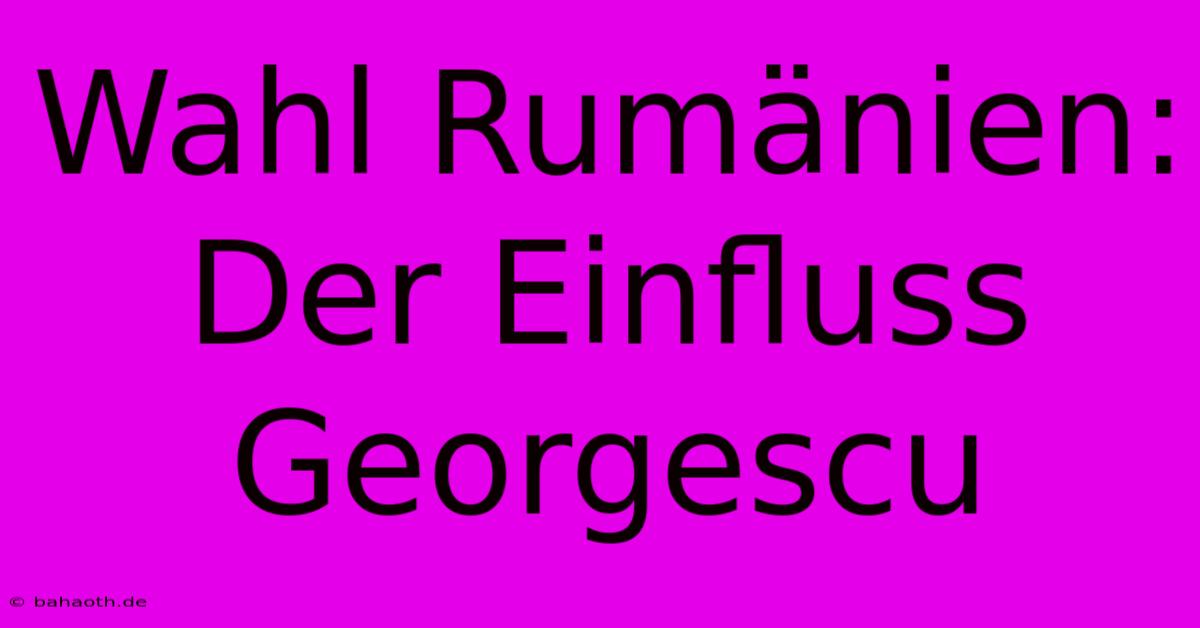 Wahl Rumänien:  Der Einfluss Georgescu