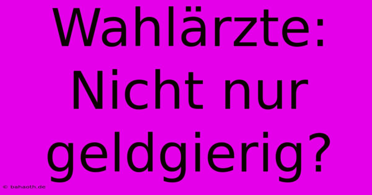 Wahlärzte: Nicht Nur Geldgierig?