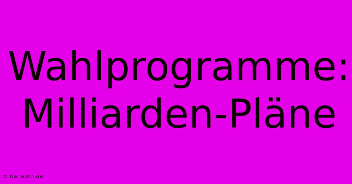 Wahlprogramme:  Milliarden-Pläne