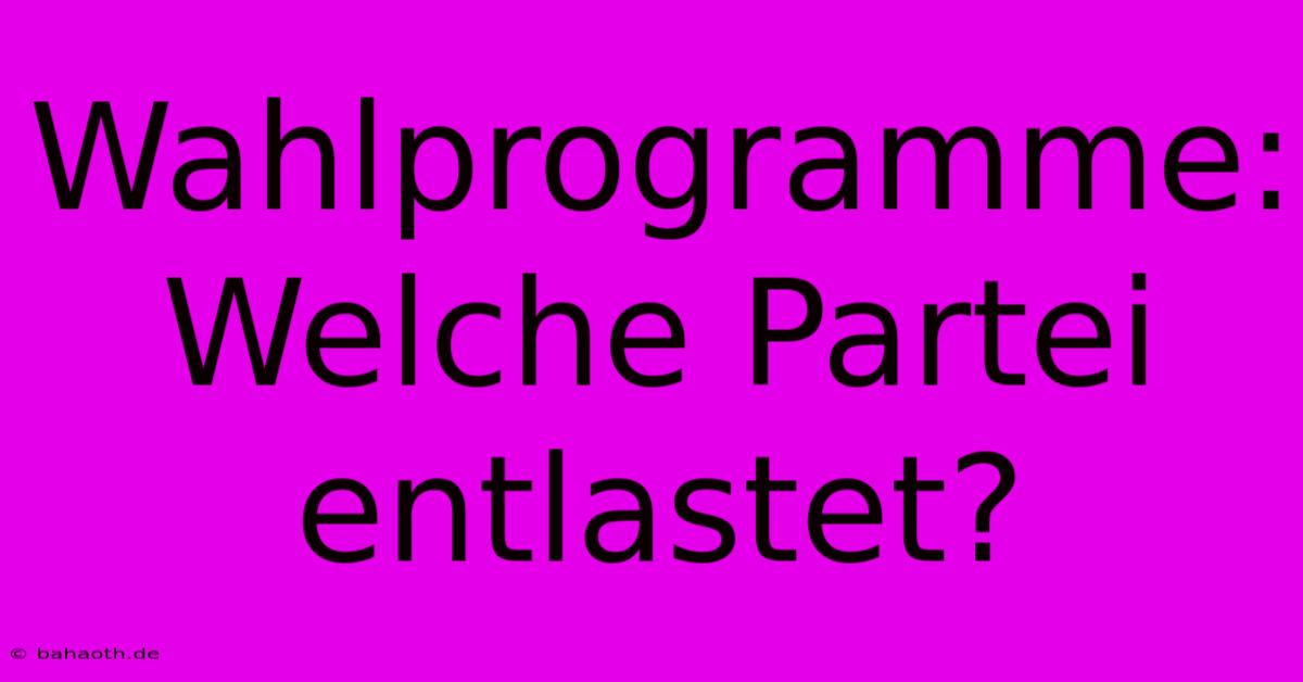 Wahlprogramme:  Welche Partei Entlastet?